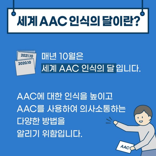 세계AAC인식의 달이란? 매년 10월은 세계 AAC인식의 달 입니다. AAC에 대한 인식을 높이고 AAC를 사용하여 의사소통하는 다양한 방법을 알리기 위함입니다