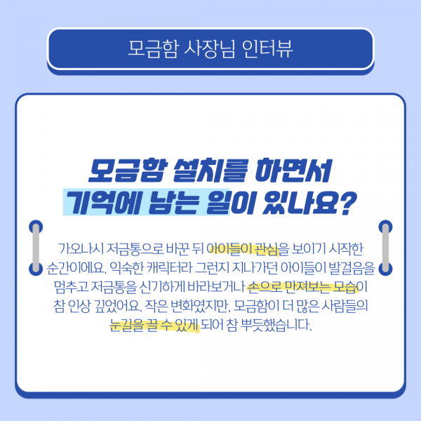 모금함설치를 하면서 기억에 남는일이 있나요? 가오나시 저금통으로 바꾼뒤 아이들이 관심을 보이기 시작한 순간이에요 익숙한 캐릭터라 그런지 지나가던 아이들이 발걸음을 멈추고 저금통을 신기하게 바라보거나 손으로 만져보는 모습이 참 인상깊었어요 작은변화였지만 모금함이 더 많은 사람들의 눈길을 끌 수 있게 되어 참 뿌듯했습니다
