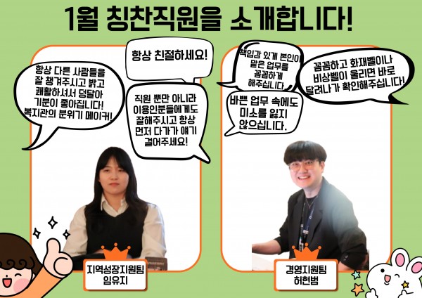 임유지 선생님은 ﻿항상 다른 사람들을 잘 챙겨주시고 밝고 쾌활하셔서 덩달아 기분이 좋아진다는 의견과, 항상 친절하시고 직원 뿐만 아니라 이용인분들에게도 항상 먼저 다가가 얘기를 걸어주셔서 칭찬직원으로 뽑히게 되셨습니다. 허현범 선생님은 꼼꼼하고 화재벨이나 비상벨이 울리면 바로 달려나가 확인해주시며, 책임감 있게 본인이 맡은 업무를 하시는 것과 동시에 바쁜 업무 속에서도 미소를 잃지 않으셔서 칭찬직원으로 뽑히게 되셨습니다.